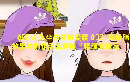 🌼 久坐白领偏爱腰 🐯 部吸脂效果与副作用全解析「腰腹吸脂后久坐有影响吗」